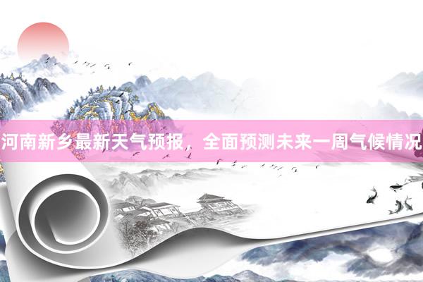 河南新乡最新天气预报，全面预测未来一周气候情况