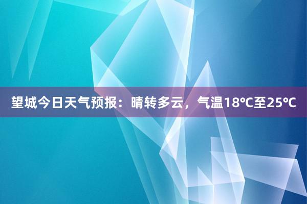 望城今日天气预报：晴转多云，气温18℃至25℃