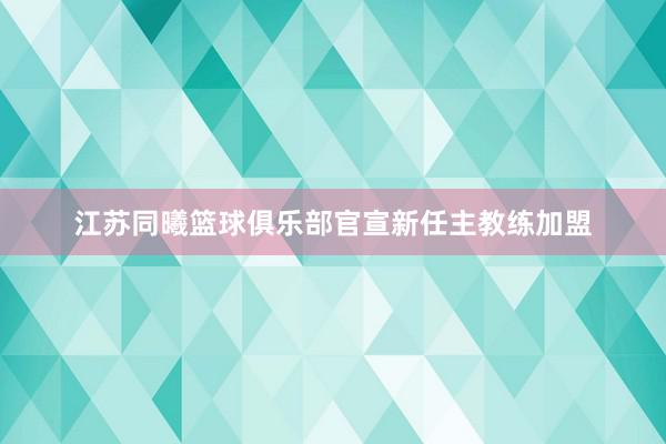 江苏同曦篮球俱乐部官宣新任主教练加盟